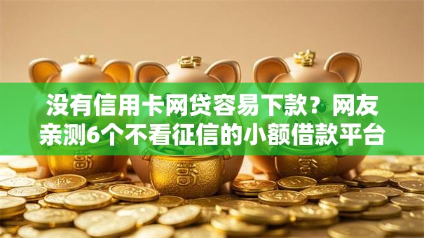 没有信用卡网贷容易下款？网友亲测6个不看征信的小额借款平台盘点