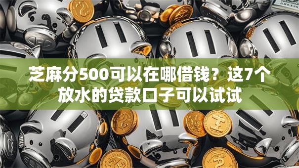 芝麻分500可以在哪借钱？这7个放水的贷款口子可以试试