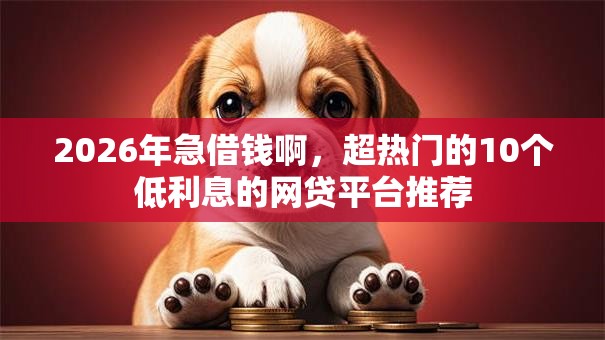 2026年急借钱啊，超热门的10个低利息的网贷平台推荐
