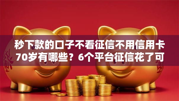 秒下款的口子不看征信不用信用卡70岁有哪些?6个平台征信花了可以借三五千块钱推荐给你 秒下款的口子不看征信不用信用卡70岁有哪些?6个平台征信花了可以借三五千块钱推荐给你