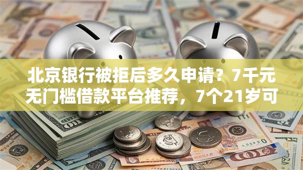 北京银行被拒后多久申请？7千元无门槛借款平台推荐，7个21岁可以贷款的平台盘点