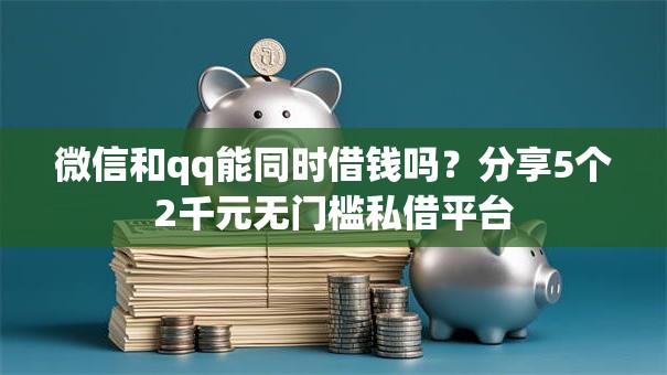 微信和qq能同时借钱吗？分享5个2千元无门槛私借平台