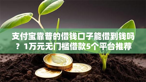 支付宝靠普的借钱口子能借到钱吗?1万元无门槛借款5个平台推荐 支付宝靠普的借钱口子能借到钱吗?1万元无门槛借款5个平台推荐