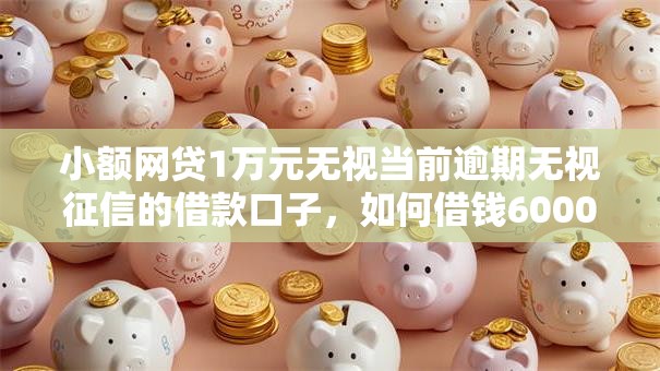 小额网贷1万元无视当前逾期无视征信的借款口子,如何借钱600000的7个平台介绍 小额网贷1万元无视当前逾期无视征信的借款口子,如何借钱600000的7个平台介绍
