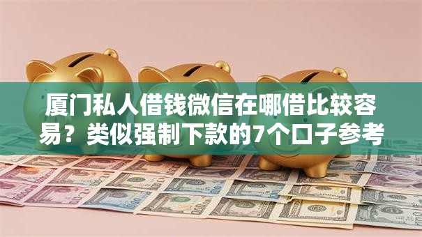 厦门私人借钱微信在哪借比较容易？类似强制下款的7个口子参考