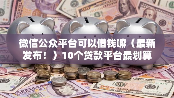 微信公众平台可以借钱嘛（最新发布！）10个贷款平台最划算