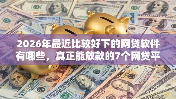 2026年最近比较好下的网贷软件有哪些，真正能放款的7个网贷平台借钱容易又安全推荐