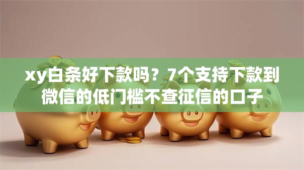 xy白条好下款吗？7个支持下款到微信的低门槛不查征信的口子