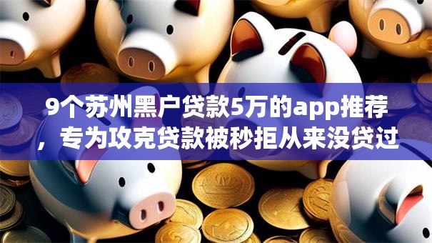 9个苏州黑户贷款5万的app推荐，专为攻克贷款被秒拒从来没贷过难题