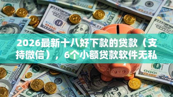 2026最新十八好下款的贷款（支持微信），6个小额贷款软件无私分享