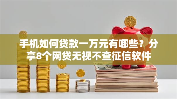手机如何贷款一万元有哪些？分享8个网贷无视不查征信软件