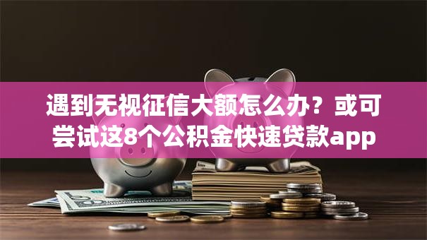 遇到无视征信大额怎么办？或可尝试这8个公积金快速贷款app