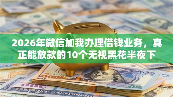 2026年微信加我办理借钱业务，真正能放款的10个无视黑花半夜下款的网贷软件推荐