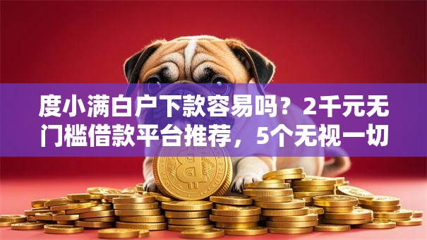 度小满白户下款容易吗？2千元无门槛借款平台推荐，5个无视一切包下款的口子盘点