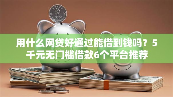 用什么网贷好通过能借到钱吗？5千元无门槛借款6个平台推荐