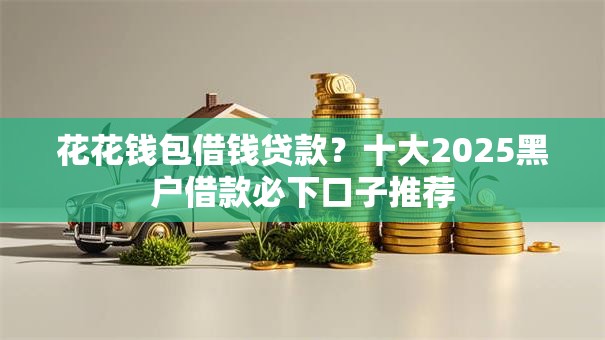 花花钱包借钱贷款？十大2025黑户借款必下口子推荐