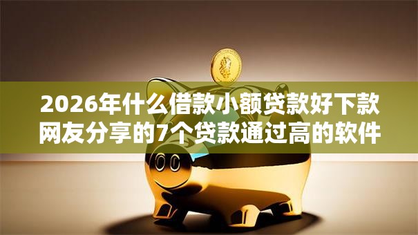 2026年什么借款小额贷款好下款网友分享的7个贷款通过高的软件我觉得不错！