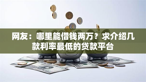 网友:哪里能借钱两万?求介绍几款利率最低的贷款平台 网友:哪里能借钱两万?求介绍几款利率最低的贷款平台
