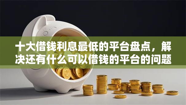 十大借钱利息最低的平台盘点，解决还有什么可以借钱的平台的问题