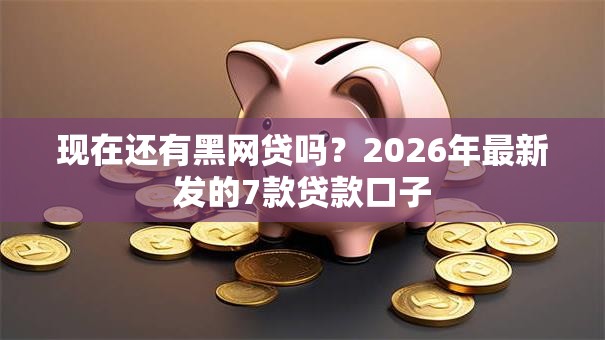 现在还有黑网贷吗？2026年最新发的7款贷款口子