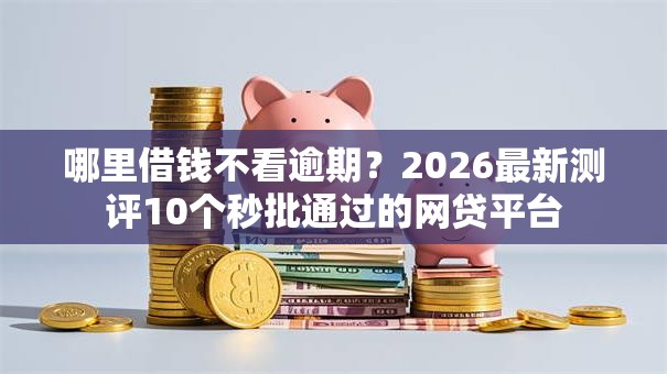 哪里借钱不看逾期?2026最新测评10个秒批通过的网贷平台 哪里借钱不看逾期?2026最新测评10个秒批通过的网贷平台