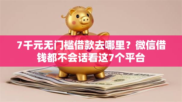 7千元无门槛借款去哪里？微信借钱都不会话看这7个平台