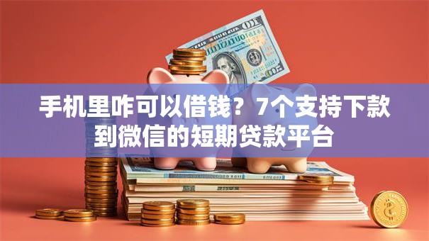 手机里咋可以借钱？7个支持下款到微信的短期贷款平台
