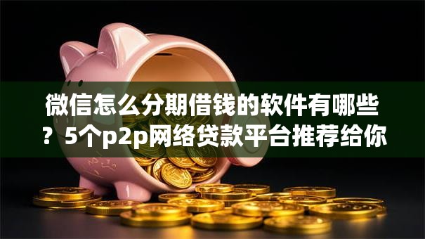微信怎么分期借钱的软件有哪些？5个p2p网络贷款平台推荐给你
