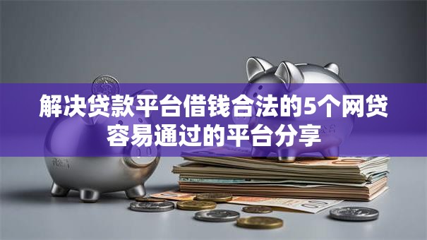解决贷款平台借钱合法的5个网贷容易通过的平台分享