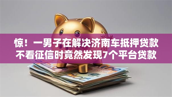 惊!一男子在解决济南车抵押贷款不看征信时竟然发现7个平台贷款可靠,事后分享了出来 惊!一男子在解决济南车抵押贷款不看征信时竟然发现7个平台贷款可靠,事后分享了出来