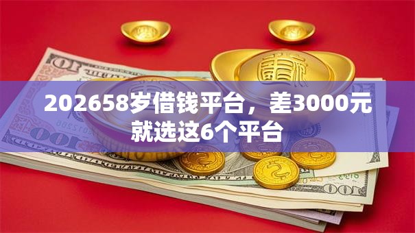 202658岁借钱平台，差3000元就选这6个平台