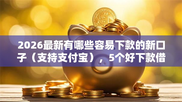 2026最新有哪些容易下款的新口子（支持支付宝），5个好下款借款平台无私分享