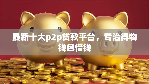 最新十大p2p贷款平台,专治得物钱包借钱 最新十大p2p贷款平台,专治得物钱包借钱