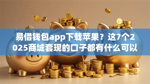 易借钱包app下载苹果？这7个2025商城套现的口子都有什么可以试试