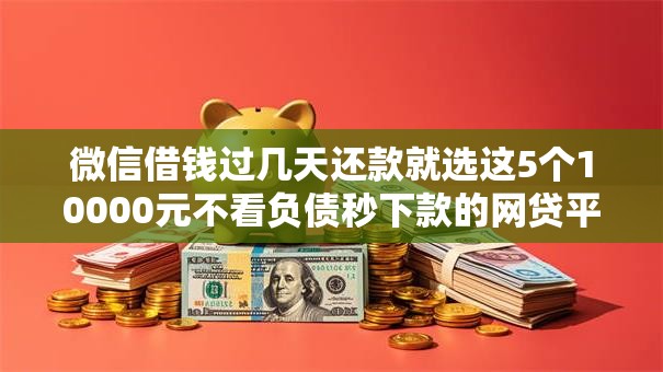 微信借钱过几天还款就选这5个10000元不看负债秒下款的网贷平台
