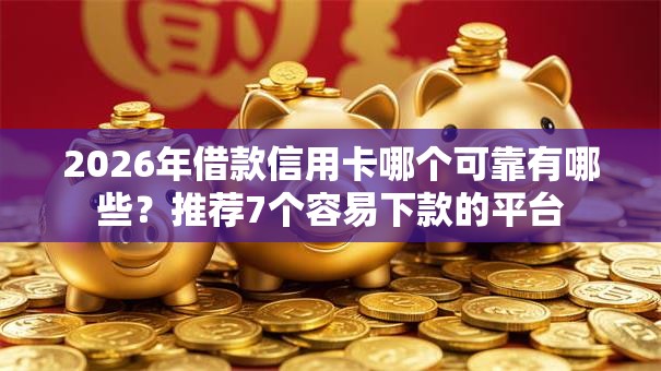 2026年借款信用卡哪个可靠有哪些？推荐7个容易下款的平台