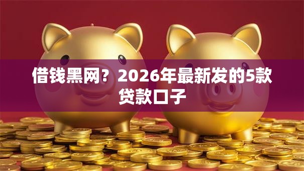 借钱黑网？2026年最新发的5款贷款口子
