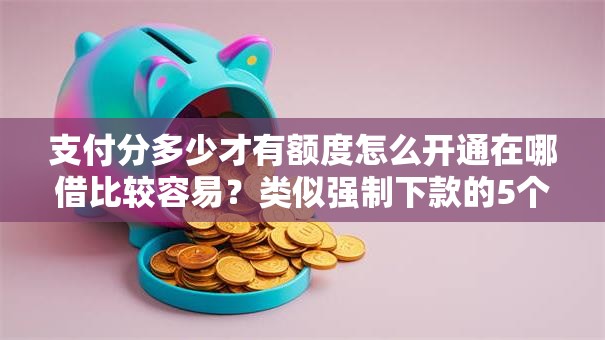 支付分多少才有额度怎么开通在哪借比较容易？类似强制下款的5个口子参考