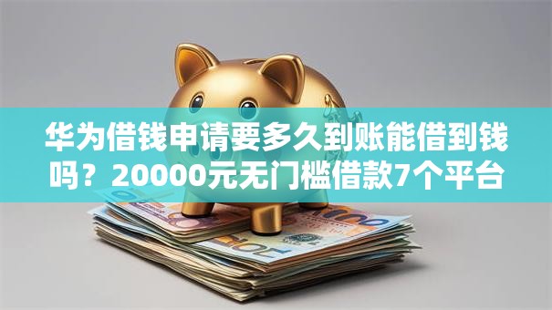 华为借钱申请要多久到账能借到钱吗?20000元无门槛借款7个平台推荐 华为借钱申请要多久到账能借到钱吗?20000元无门槛借款7个平台推荐