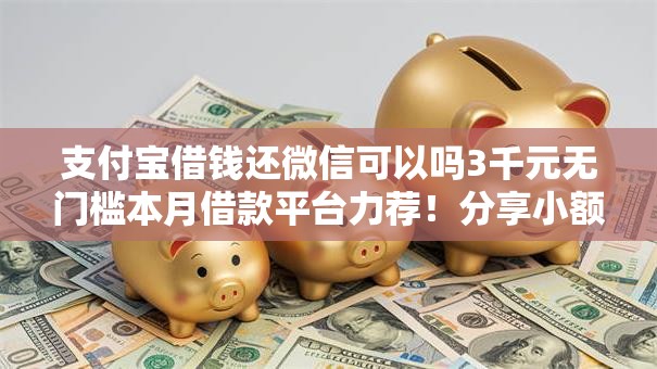 支付宝借钱还微信可以吗3千元无门槛本月借款平台力荐！分享小额网贷口子3千元无门槛借款