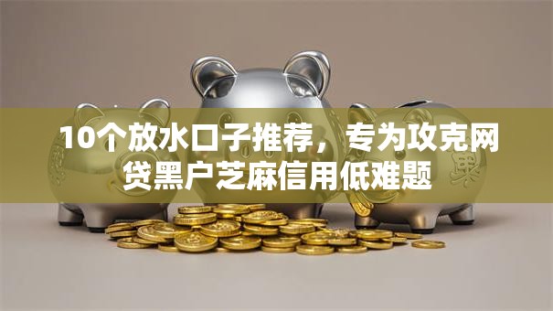 10个放水口子推荐，专为攻克网贷黑户芝麻信用低难题