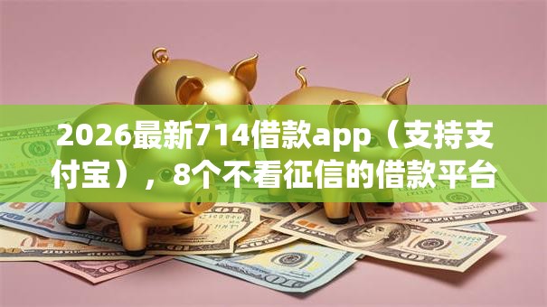 2026最新714借款app（支持支付宝），8个不看征信的借款平台百分百无私分享