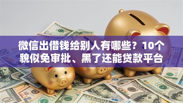 微信出借钱给别人有哪些?10个貌似免审批、黑了还能贷款平台合集 微信出借钱给别人有哪些?10个貌似免审批、黑了还能贷款平台合集