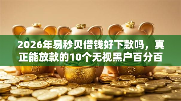 2026年易秒贝借钱好下款吗，真正能放款的10个无视黑户百分百下款软件推荐