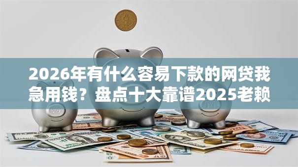2026年有什么容易下款的网贷我急用钱？盘点十大靠谱2025老赖借款口子