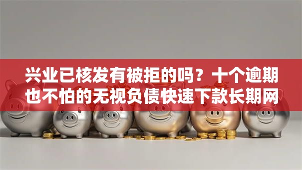 兴业已核发有被拒的吗？十个逾期也不怕的无视负债快速下款长期网贷的口子