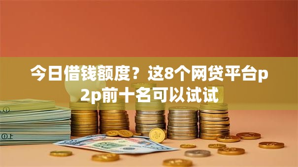 今日借钱额度？这8个网贷平台p2p前十名可以试试