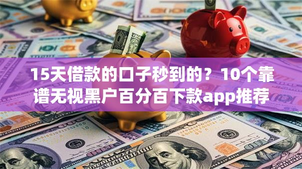 15天借款的口子秒到的？10个靠谱无视黑户百分百下款app推荐