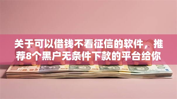 关于可以借钱不看征信的软件，推荐8个黑户无条件下款的平台给你