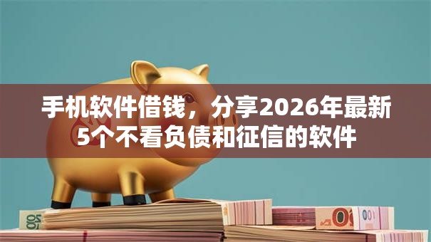手机软件借钱，分享2026年最新5个不看负债和征信的软件